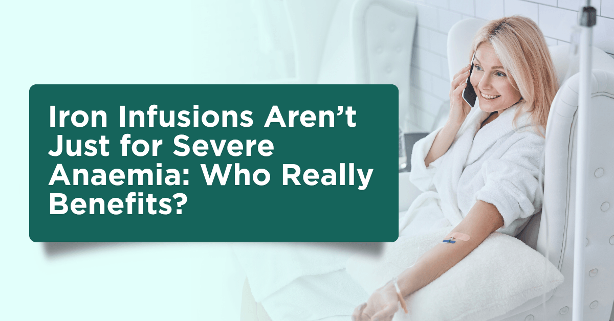 Iron Infusions Aren’t Just for Severe Anaemia: Who Really Benefits?